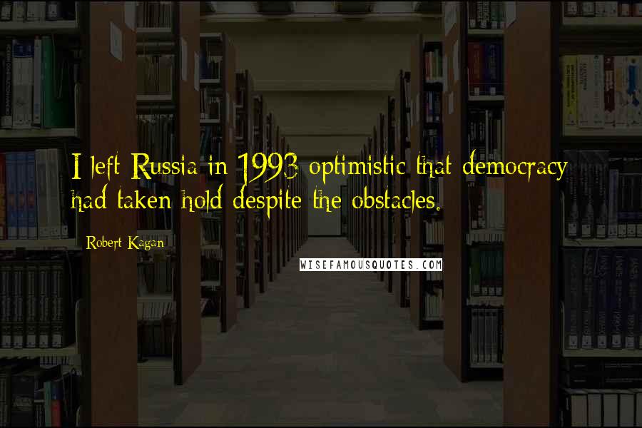 Robert Kagan Quotes: I left Russia in 1993 optimistic that democracy had taken hold despite the obstacles.