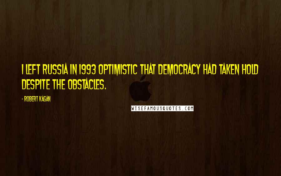 Robert Kagan Quotes: I left Russia in 1993 optimistic that democracy had taken hold despite the obstacles.