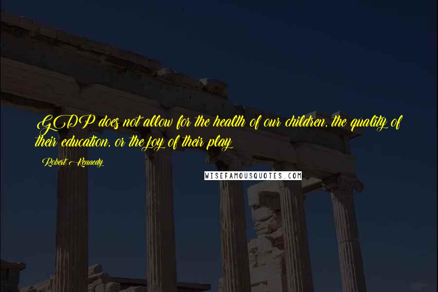 Robert Kennedy Quotes: GDP does not allow for the health of our children, the quality of their education, or the joy of their play