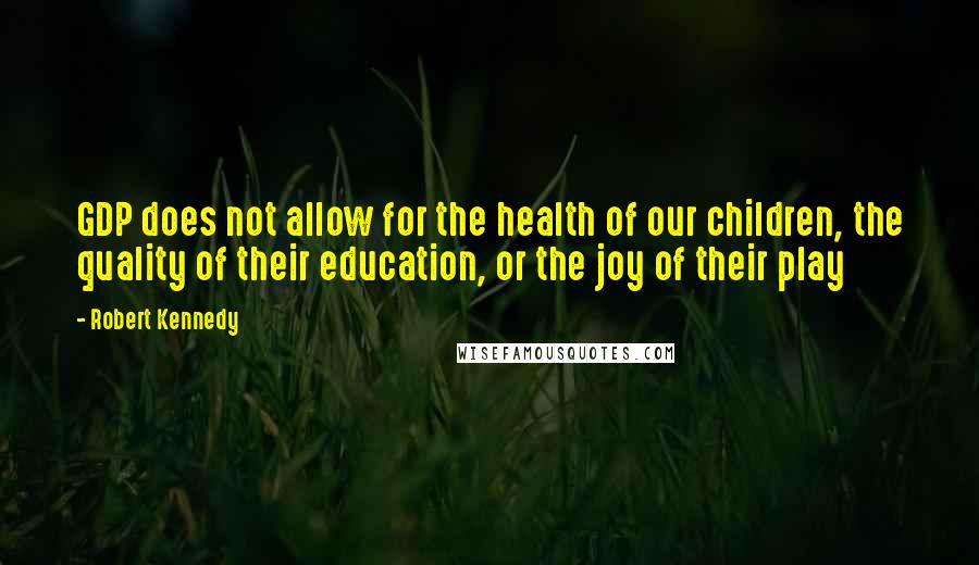 Robert Kennedy Quotes: GDP does not allow for the health of our children, the quality of their education, or the joy of their play