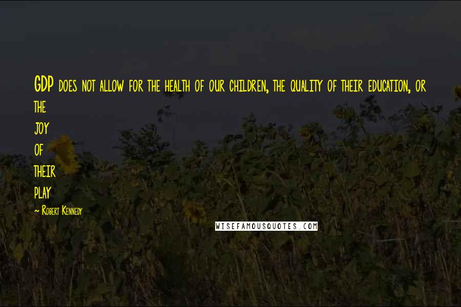 Robert Kennedy Quotes: GDP does not allow for the health of our children, the quality of their education, or the joy of their play