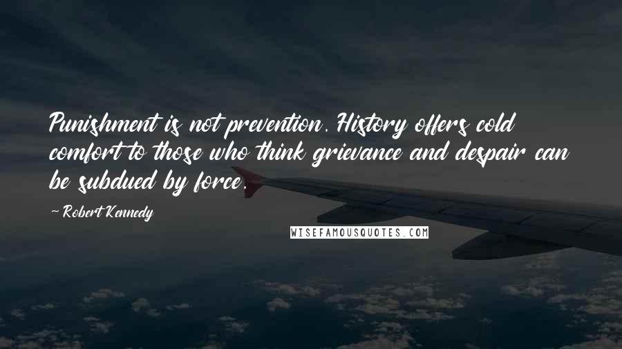 Robert Kennedy Quotes: Punishment is not prevention. History offers cold comfort to those who think grievance and despair can be subdued by force.