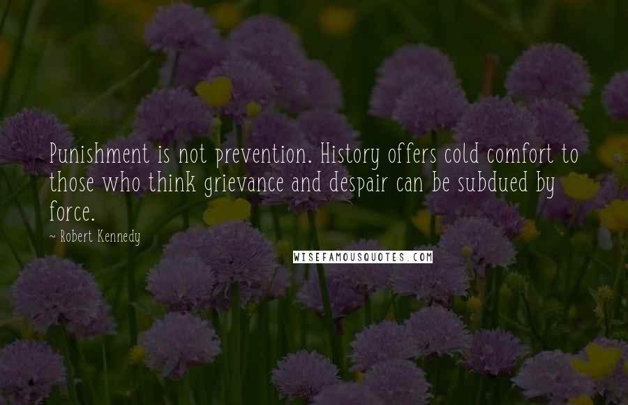 Robert Kennedy Quotes: Punishment is not prevention. History offers cold comfort to those who think grievance and despair can be subdued by force.