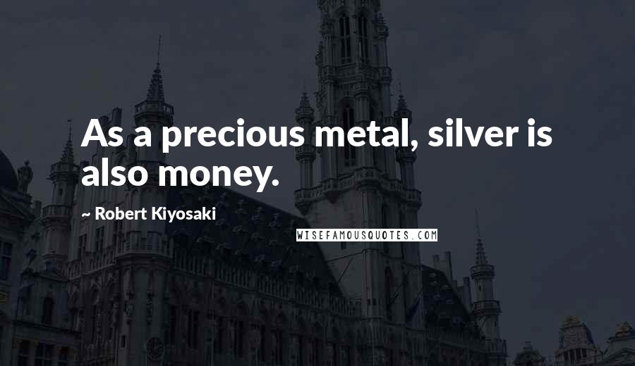 Robert Kiyosaki Quotes: As a precious metal, silver is also money.