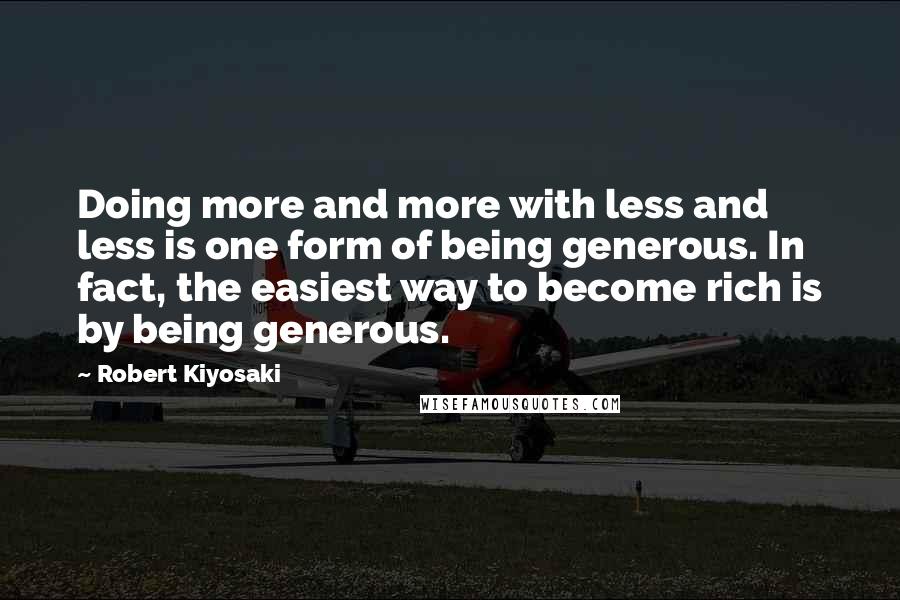 Robert Kiyosaki Quotes: Doing more and more with less and less is one form of being generous. In fact, the easiest way to become rich is by being generous.