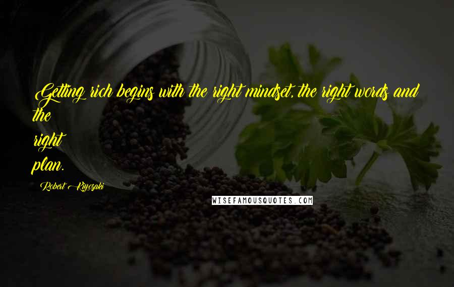 Robert Kiyosaki Quotes: Getting rich begins with the right mindset, the right words and the right plan.