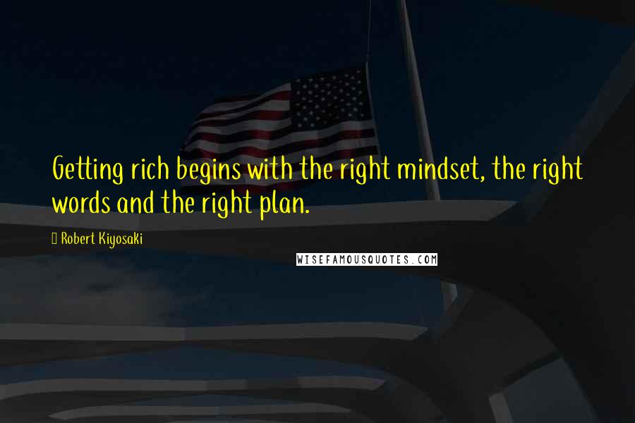 Robert Kiyosaki Quotes: Getting rich begins with the right mindset, the right words and the right plan.