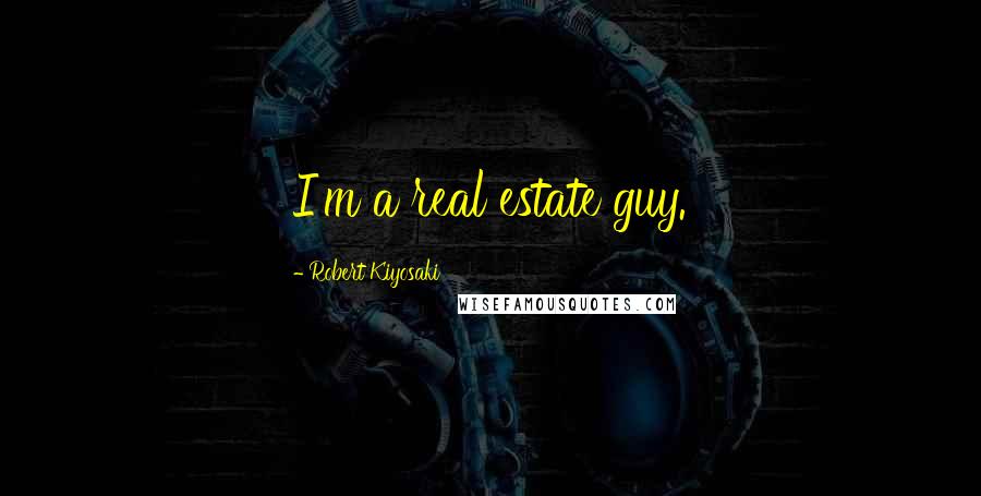 Robert Kiyosaki Quotes: I'm a real estate guy.