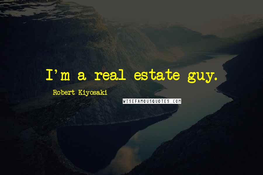 Robert Kiyosaki Quotes: I'm a real estate guy.