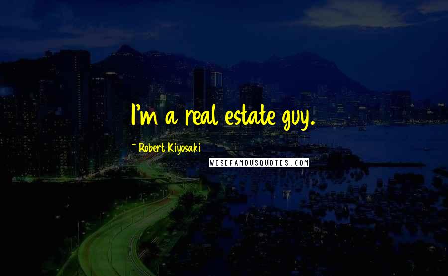 Robert Kiyosaki Quotes: I'm a real estate guy.