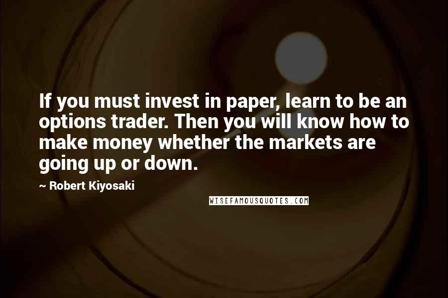 Robert Kiyosaki Quotes: If you must invest in paper, learn to be an options trader. Then you will know how to make money whether the markets are going up or down.