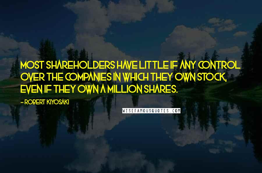 Robert Kiyosaki Quotes: Most shareholders have little if any control over the companies in which they own stock, even if they own a million shares.