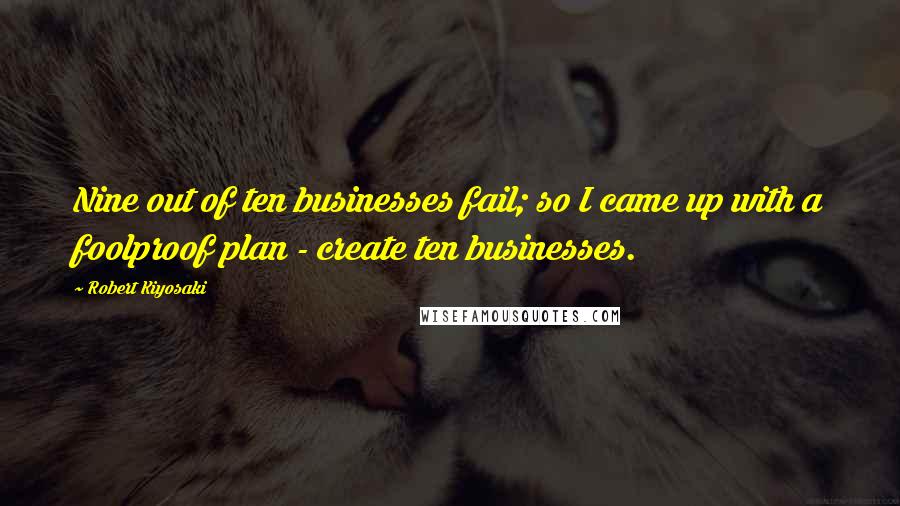 Robert Kiyosaki Quotes: Nine out of ten businesses fail; so I came up with a foolproof plan - create ten businesses.