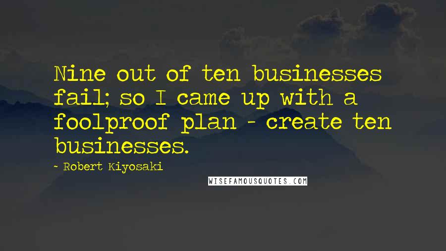 Robert Kiyosaki Quotes: Nine out of ten businesses fail; so I came up with a foolproof plan - create ten businesses.