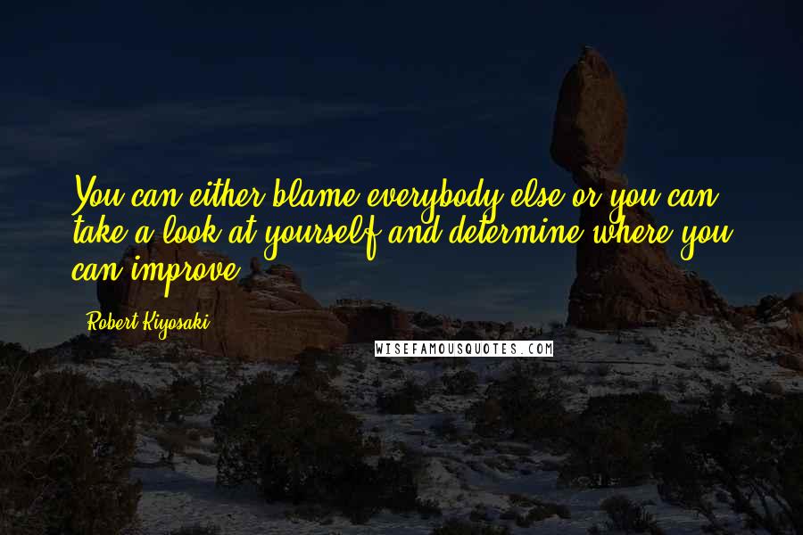 Robert Kiyosaki Quotes: You can either blame everybody else or you can take a look at yourself and determine where you can improve.