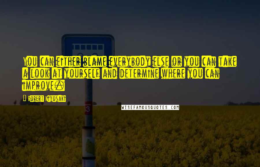 Robert Kiyosaki Quotes: You can either blame everybody else or you can take a look at yourself and determine where you can improve.