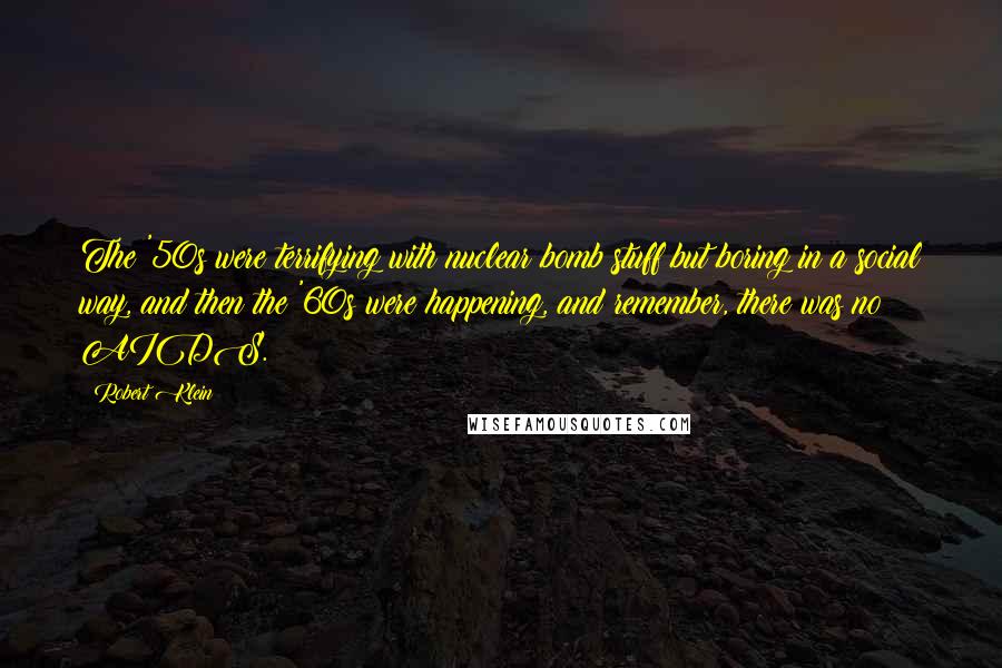 Robert Klein Quotes: The '50s were terrifying with nuclear bomb stuff but boring in a social way, and then the '60s were happening, and remember, there was no AIDS.