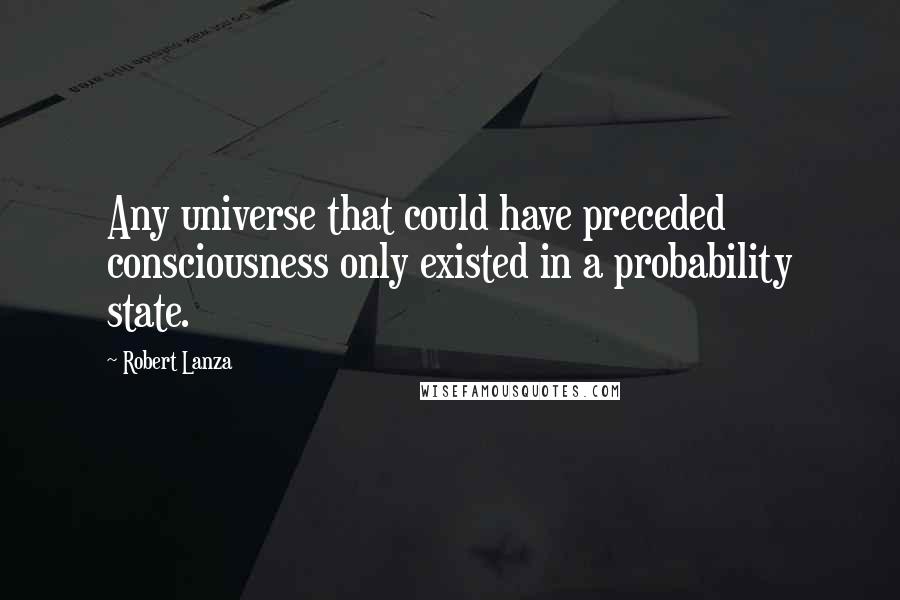 Robert Lanza Quotes: Any universe that could have preceded consciousness only existed in a probability state.