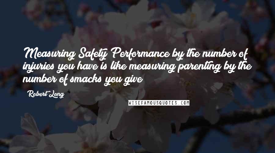 Robert Long Quotes: Measuring Safety Performance by the number of injuries you have is like measuring parenting by the number of smacks you give