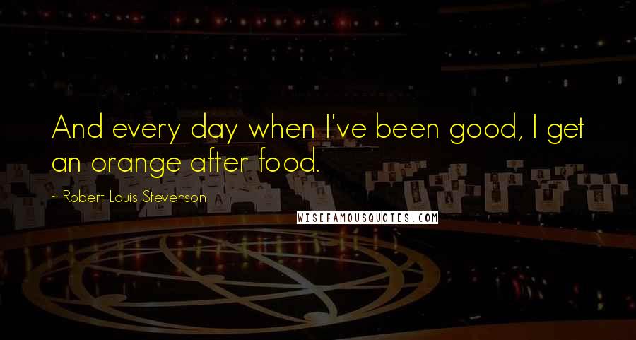 Robert Louis Stevenson Quotes: And every day when I've been good, I get an orange after food.