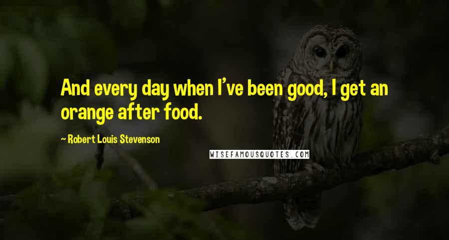 Robert Louis Stevenson Quotes: And every day when I've been good, I get an orange after food.