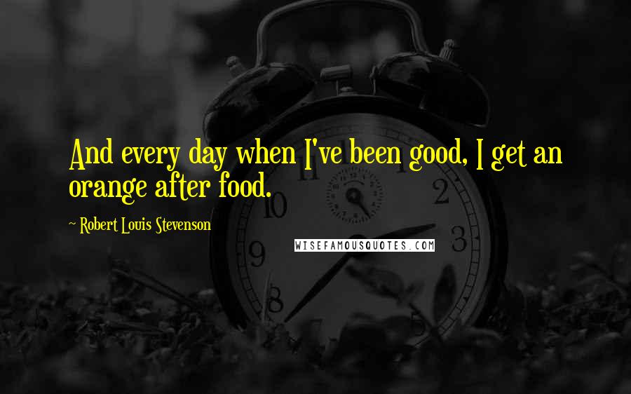 Robert Louis Stevenson Quotes: And every day when I've been good, I get an orange after food.