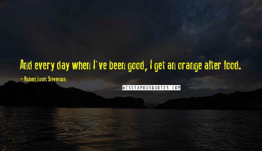 Robert Louis Stevenson Quotes: And every day when I've been good, I get an orange after food.