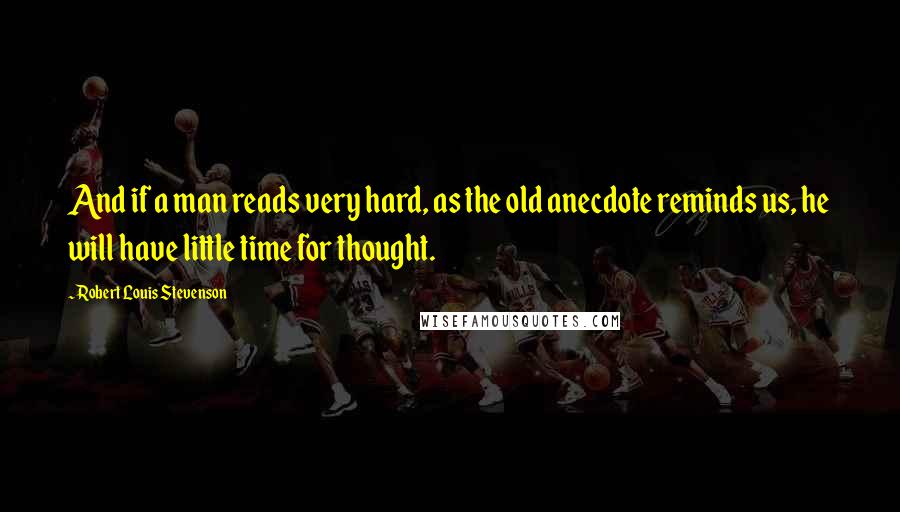 Robert Louis Stevenson Quotes: And if a man reads very hard, as the old anecdote reminds us, he will have little time for thought.