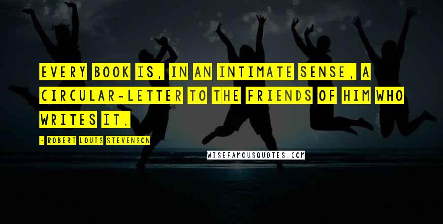 Robert Louis Stevenson Quotes: Every book is, in an intimate sense, a circular-letter to the friends of him who writes it.