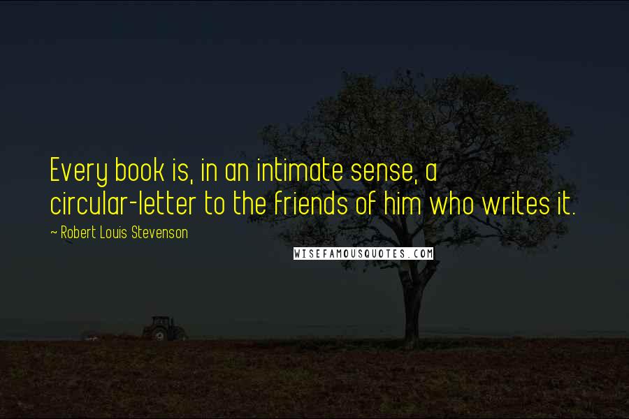 Robert Louis Stevenson Quotes: Every book is, in an intimate sense, a circular-letter to the friends of him who writes it.