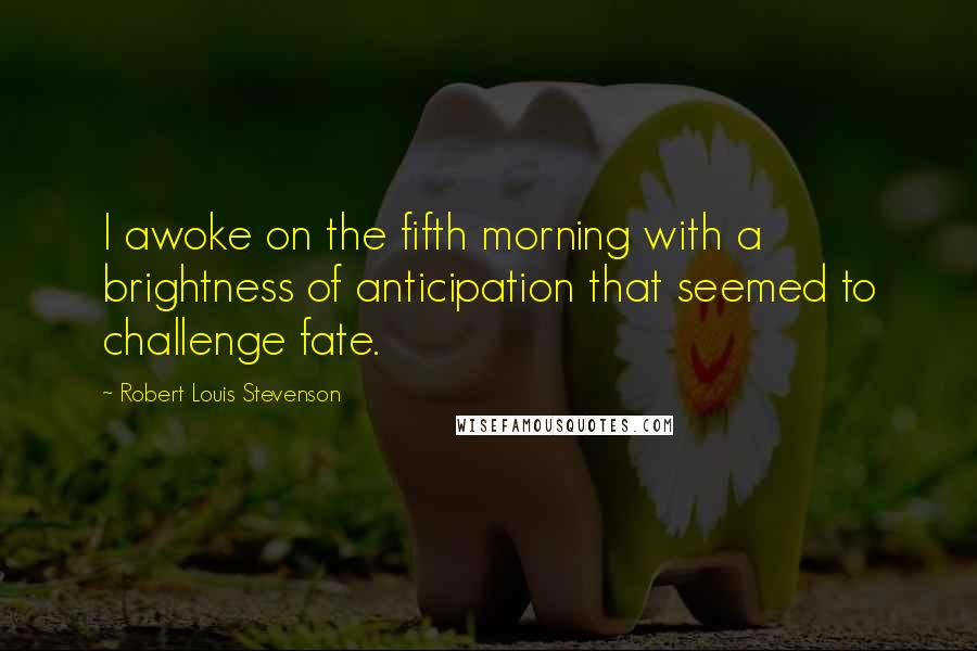 Robert Louis Stevenson Quotes: I awoke on the fifth morning with a brightness of anticipation that seemed to challenge fate.