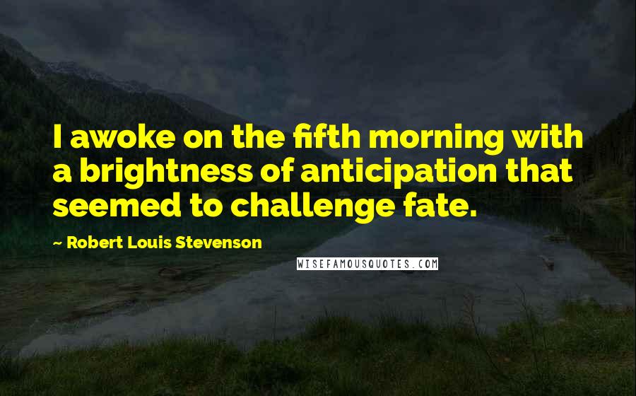 Robert Louis Stevenson Quotes: I awoke on the fifth morning with a brightness of anticipation that seemed to challenge fate.