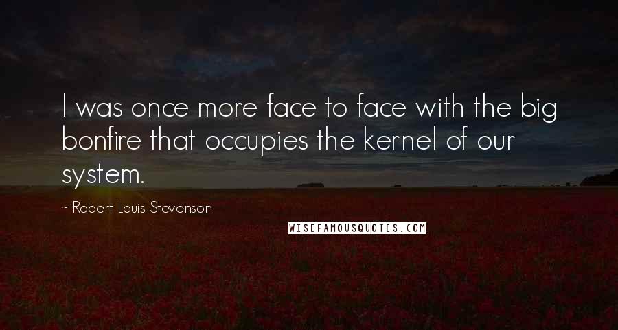 Robert Louis Stevenson Quotes: I was once more face to face with the big bonfire that occupies the kernel of our system.