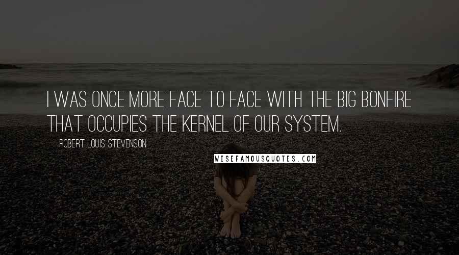 Robert Louis Stevenson Quotes: I was once more face to face with the big bonfire that occupies the kernel of our system.