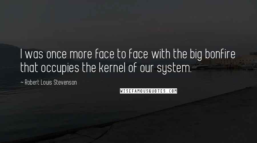 Robert Louis Stevenson Quotes: I was once more face to face with the big bonfire that occupies the kernel of our system.