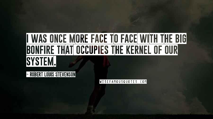 Robert Louis Stevenson Quotes: I was once more face to face with the big bonfire that occupies the kernel of our system.