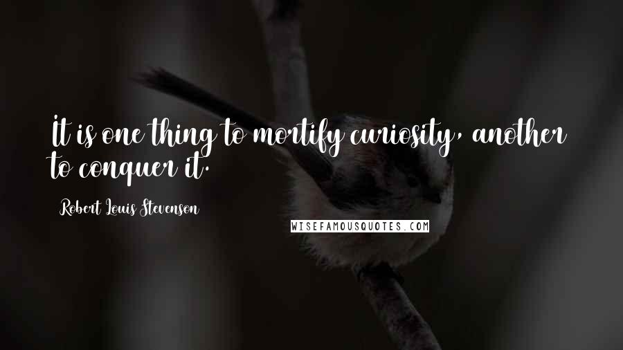 Robert Louis Stevenson Quotes: It is one thing to mortify curiosity, another to conquer it.