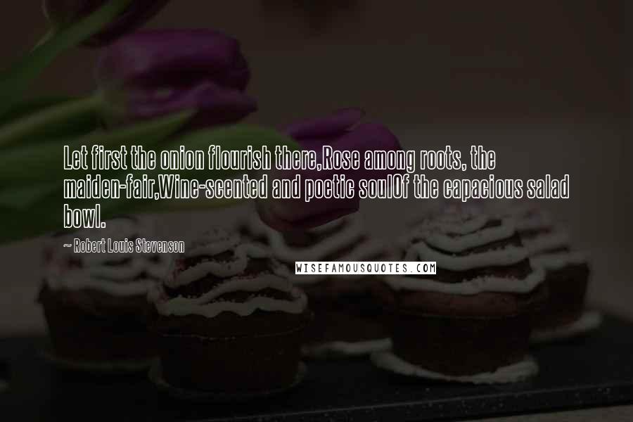 Robert Louis Stevenson Quotes: Let first the onion flourish there,Rose among roots, the maiden-fair,Wine-scented and poetic soulOf the capacious salad bowl.