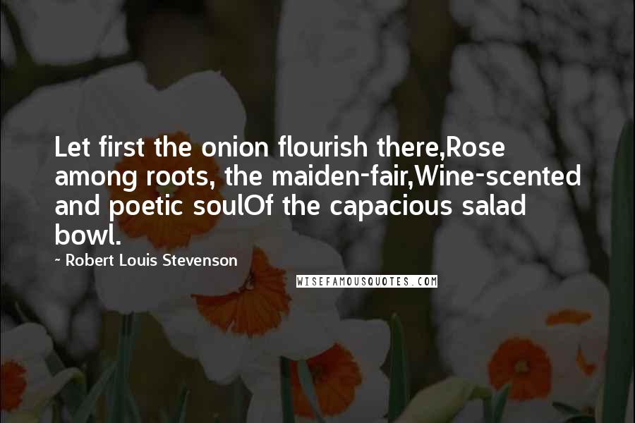 Robert Louis Stevenson Quotes: Let first the onion flourish there,Rose among roots, the maiden-fair,Wine-scented and poetic soulOf the capacious salad bowl.