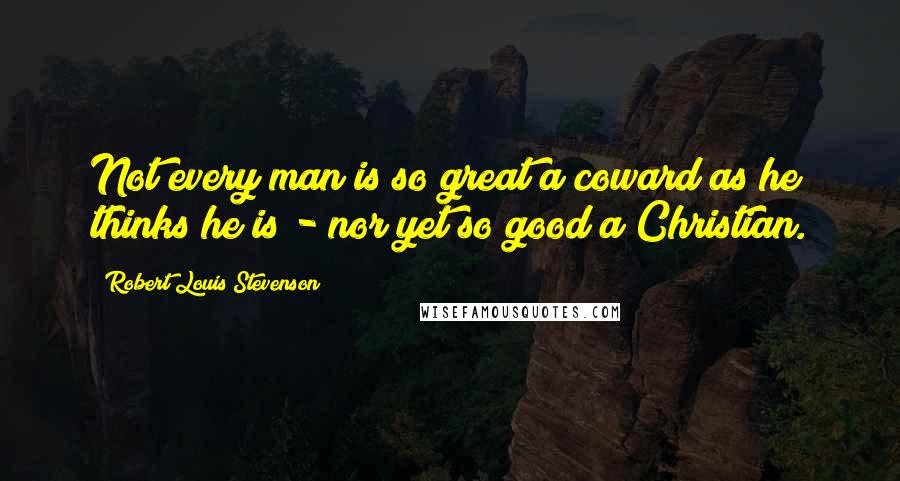 Robert Louis Stevenson Quotes: Not every man is so great a coward as he thinks he is - nor yet so good a Christian.