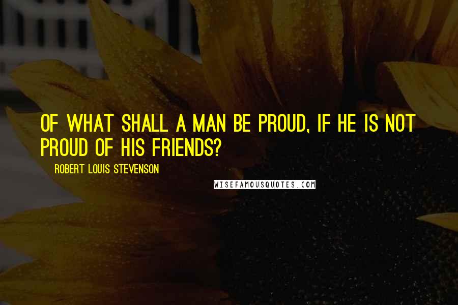 Robert Louis Stevenson Quotes: Of what shall a man be proud, if he is not proud of his friends?