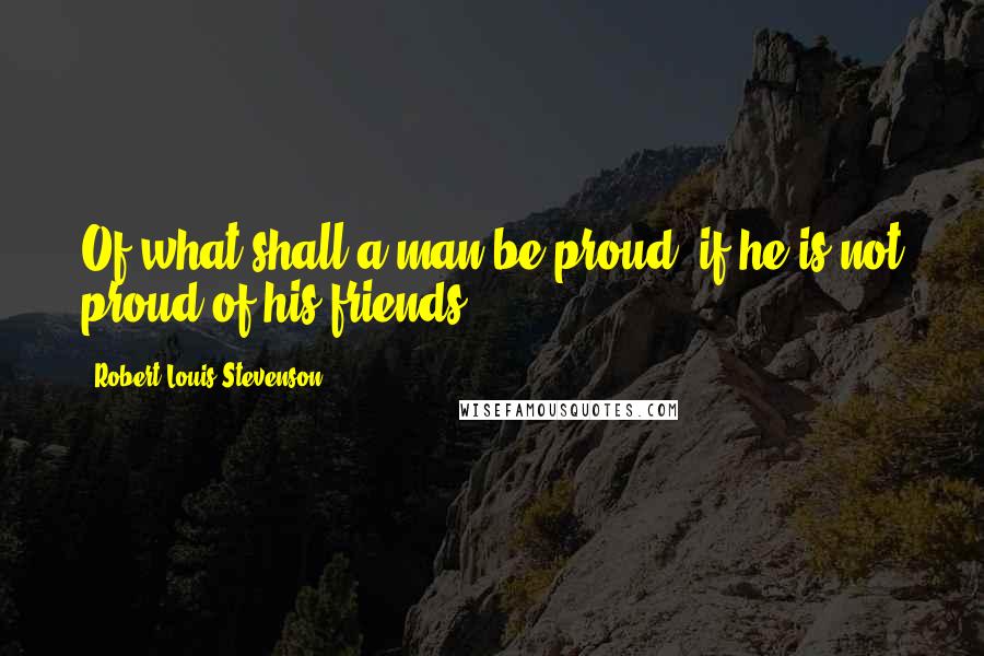 Robert Louis Stevenson Quotes: Of what shall a man be proud, if he is not proud of his friends?