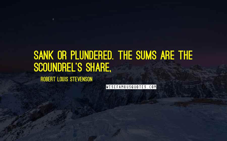 Robert Louis Stevenson Quotes: Sank or plundered. The sums are the scoundrel's share,