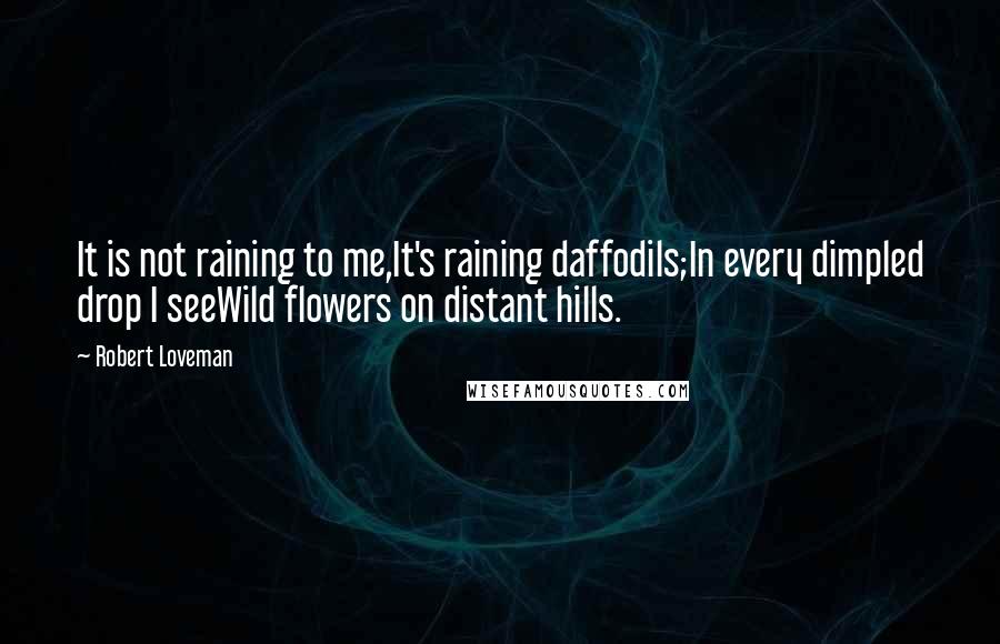 Robert Loveman Quotes: It is not raining to me,It's raining daffodils;In every dimpled drop I seeWild flowers on distant hills.