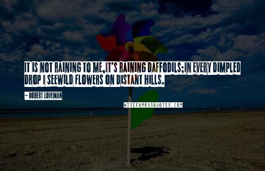 Robert Loveman Quotes: It is not raining to me,It's raining daffodils;In every dimpled drop I seeWild flowers on distant hills.