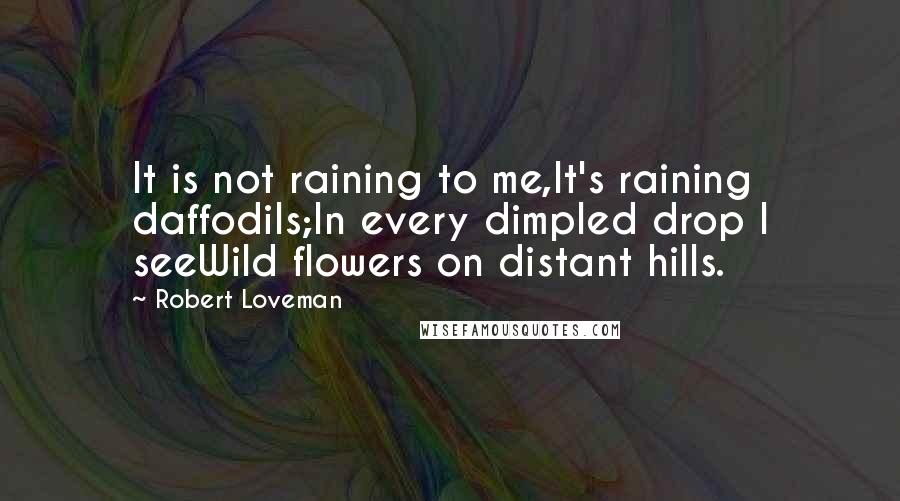 Robert Loveman Quotes: It is not raining to me,It's raining daffodils;In every dimpled drop I seeWild flowers on distant hills.