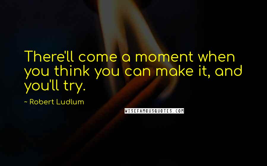 Robert Ludlum Quotes: There'll come a moment when you think you can make it, and you'll try.