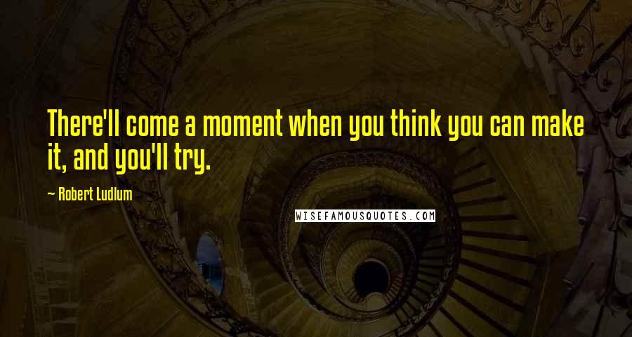 Robert Ludlum Quotes: There'll come a moment when you think you can make it, and you'll try.