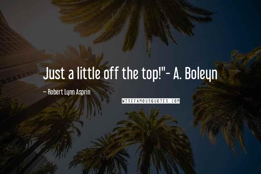 Robert Lynn Asprin Quotes: Just a little off the top!"- A. Boleyn