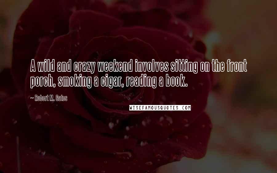 Robert M. Gates Quotes: A wild and crazy weekend involves sitting on the front porch, smoking a cigar, reading a book.